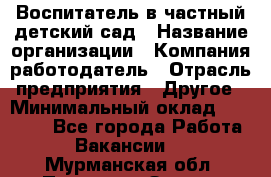 Воспитатель в частный детский сад › Название организации ­ Компания-работодатель › Отрасль предприятия ­ Другое › Минимальный оклад ­ 25 000 - Все города Работа » Вакансии   . Мурманская обл.,Полярные Зори г.